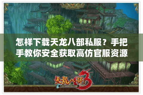 怎样下载天龙八部私服？手把手教你安全获取高仿官服资源