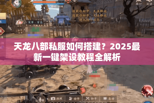 天龙八部私服如何搭建？2025最新一键架设教程全解析