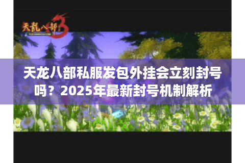 天龙八部私服发包外挂会立刻封号吗?2025年最新封号机制解析 天龙八部私服发包外挂会立刻封号吗?2025年最新封号机制解析