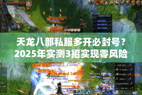 天龙八部私服多开必封号？2025年实测3招实现零风险同步操作