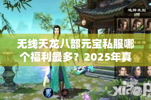 无线天龙八部元宝私服哪个福利最多?2025年真实爆率评测 无线天龙八部元宝私服哪个福利最多?2025年真实爆率评测