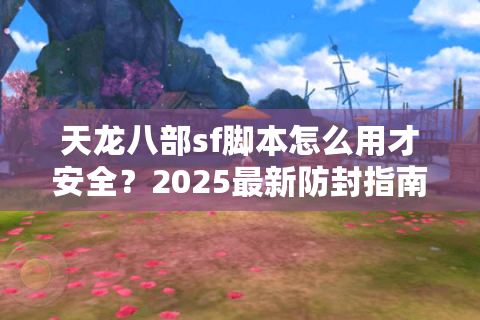 天龙八部sf脚本怎么用才安全?2025最新防封指南 天龙八部sf脚本怎么用才安全?2025最新防封指南