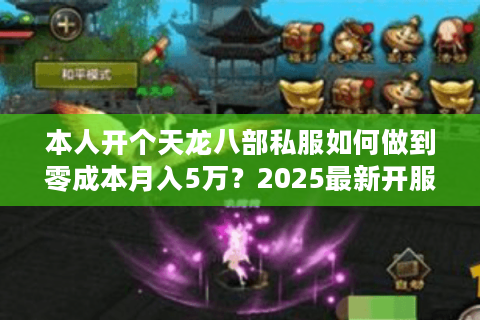 本人开个天龙八部私服如何做到零成本月入5万?2025最新开服攻略 本人开个天龙八部私服如何做到零成本月入5万?2025最新开服攻略