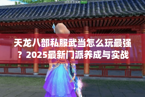 天龙八部私服武当怎么玩最强?2025最新门派养成与实战技巧全解 天龙八部私服武当怎么玩最强?2025最新门派养成与实战技巧全解