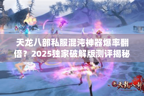 天龙八部私服混沌神器爆率翻倍?2025独家破解版测评揭秘 天龙八部私服混沌神器爆率翻倍?2025独家破解版测评揭秘
