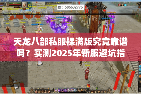 天龙八部私服裸满版究竟靠谱吗?实测2025年新服避坑指南 天龙八部私服裸满版究竟靠谱吗?实测2025年新服避坑指南