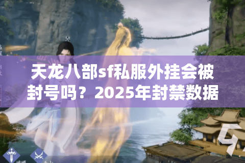天龙八部sf私服外挂会被封号吗?2025年封禁数据实测 天龙八部sf私服外挂会被封号吗?2025年封禁数据实测
