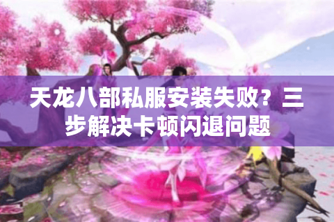 天龙八部私服安装失败?三步解决卡顿闪退问题 天龙八部私服安装失败?三步解决卡顿闪退问题