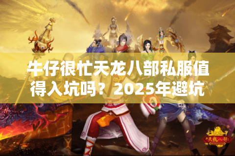 牛仔很忙天龙八部私服值得入坑吗?2025年避坑指南与实战攻略 牛仔很忙天龙八部私服值得入坑吗?2025年避坑指南与实战攻略