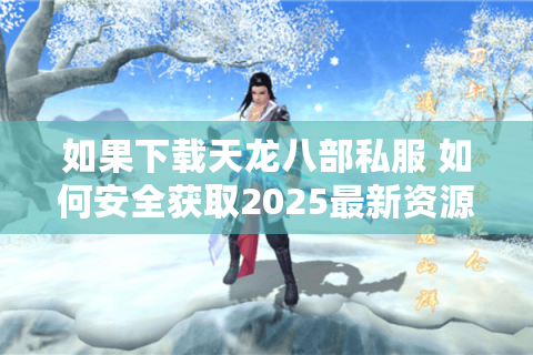 如果下载天龙八部私服 如何安全获取2025最新资源? 如果下载天龙八部私服 如何安全获取2025最新资源?