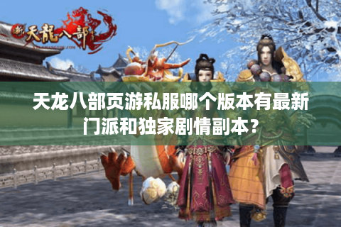 天龙八部页游私服哪个版本有最新门派和独家剧情副本? 天龙八部页游私服哪个版本有最新门派和独家剧情副本?