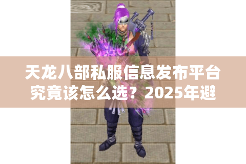 天龙八部私服信息发布平台究竟该怎么选？2025年避坑指南
