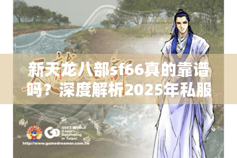 新天龙八部sf66真的靠谱吗?深度解析2025年私服防坑指南 新天龙八部sf66真的靠谱吗?深度解析2025年私服防坑指南