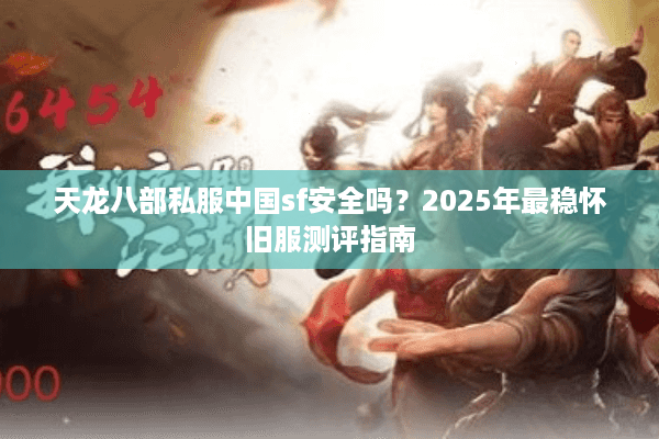 天龙八部私服中国sf安全吗？2025年最稳怀旧服测评指南
