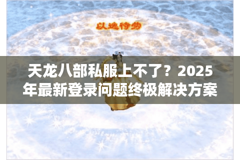 天龙八部私服上不了?2025年最新登录问题终极解决方案 天龙八部私服上不了?2025年最新登录问题终极解决方案