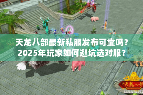 天龙八部最新私服发布可靠吗?2025年玩家如何避坑选对服? 天龙八部最新私服发布可靠吗?2025年玩家如何避坑选对服?