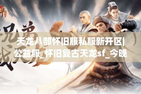天龙八部怀旧服私服新开区|公益服_怀旧复古天龙sf_今晚火爆开服推荐 天龙八部怀旧服私服新开区|公益服_怀旧复古天龙sf_今晚火爆开服推荐