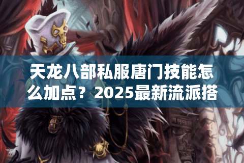 天龙八部私服唐门技能怎么加点？2025最新流派搭配指南