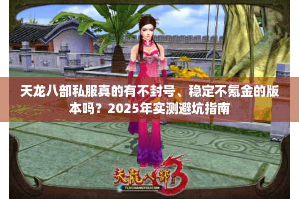 天龙八部私服真的有不封号、稳定不氪金的版本吗?2025年实测避坑指南 天龙八部私服真的有不封号、稳定不氪金的版本吗?2025年实测避坑指南
