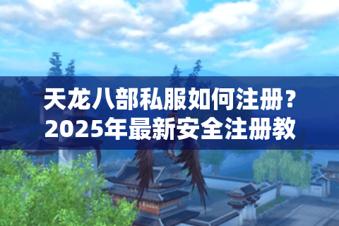 天龙八部私服如何注册？2025年最新安全注册教程（附防封指南）
