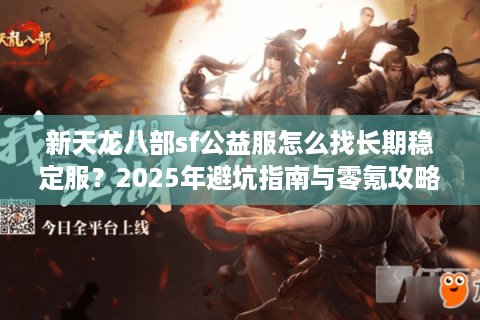 新天龙八部sf公益服怎么找长期稳定服?2025年避坑指南与零氪攻略 新天龙八部sf公益服怎么找长期稳定服?2025年避坑指南与零氪攻略