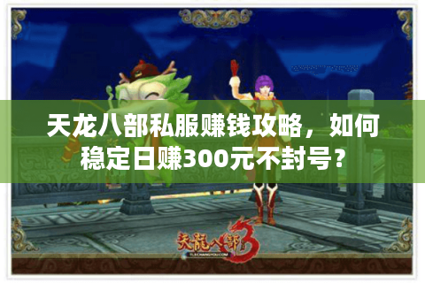 天龙八部私服赚钱攻略,如何稳定日赚300元不封号? 天龙八部私服赚钱攻略,如何稳定日赚300元不封号?
