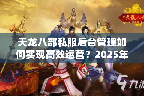 天龙八部私服后台管理如何实现高效运营?2025年最新实战指南 天龙八部私服后台管理如何实现高效运营?2025年最新实战指南