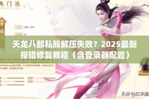 天龙八部私服解压失败？2025最新报错修复教程（含登录器配置）
