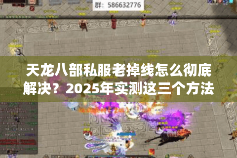 天龙八部私服老掉线怎么彻底解决?2025年实测这三个方法能稳定60帧 天龙八部私服老掉线怎么彻底解决?2025年实测这三个方法能稳定60帧