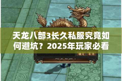天龙八部3长久私服究竟如何避坑?2025年玩家必看避雷指南 天龙八部3长久私服究竟如何避坑?2025年玩家必看避雷指南