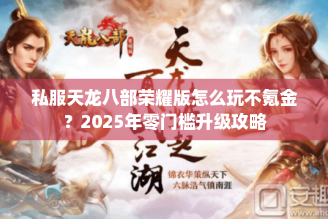 私服天龙八部荣耀版怎么玩不氪金?2025年零门槛升级攻略 私服天龙八部荣耀版怎么玩不氪金?2025年零门槛升级攻略