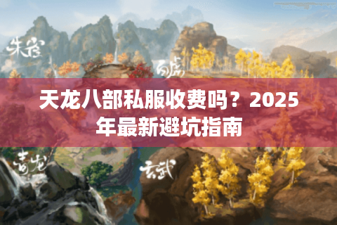 天龙八部私服收费吗?2025年最新避坑指南 天龙八部私服收费吗?2025年最新避坑指南