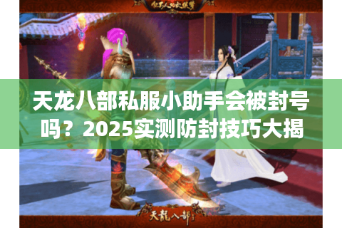 天龙八部私服小助手会被封号吗?2025实测防封技巧大揭秘 天龙八部私服小助手会被封号吗?2025实测防封技巧大揭秘