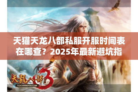 天猫天龙八部私服开服时间表在哪查?2025年最新避坑指南 天猫天龙八部私服开服时间表在哪查?2025年最新避坑指南