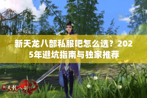 新天龙八部私服吧怎么选?2025年避坑指南与独家推荐 新天龙八部私服吧怎么选?2025年避坑指南与独家推荐