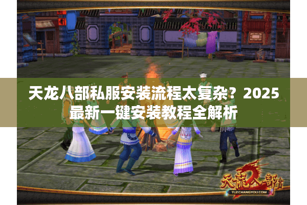 天龙八部私服安装流程太复杂?2025最新一键安装教程全解析 天龙八部私服安装流程太复杂?2025最新一键安装教程全解析