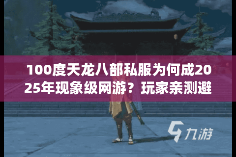 100度天龙八部私服为何成2025年现象级网游？玩家亲测避坑指南