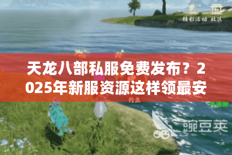 天龙八部私服免费发布?2025年新服资源这样领最安全 天龙八部私服免费发布?2025年新服资源这样领最安全