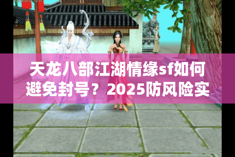 天龙八部江湖情缘sf如何避免封号？2025防风险实测攻略