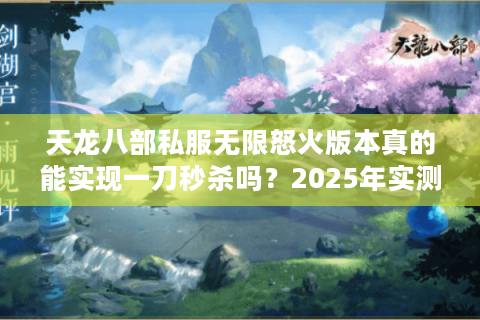 天龙八部私服无限怒火版本真的能实现一刀秒杀吗？2025年实测避坑指南