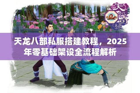 天龙八部私服搭建教程,2025年零基础架设全流程解析 天龙八部私服搭建教程,2025年零基础架设全流程解析