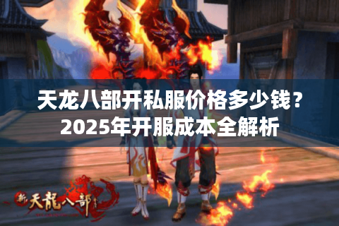天龙八部开私服价格多少钱?2025年开服成本全解析 天龙八部开私服价格多少钱?2025年开服成本全解析