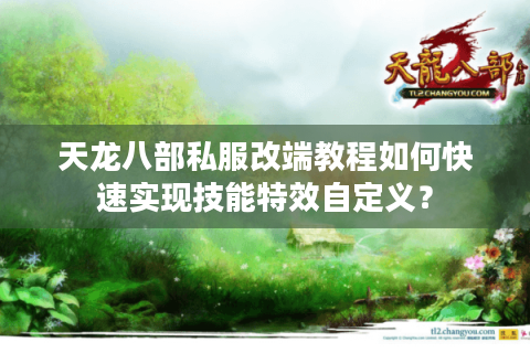 天龙八部私服改端教程如何快速实现技能特效自定义? 天龙八部私服改端教程如何快速实现技能特效自定义?