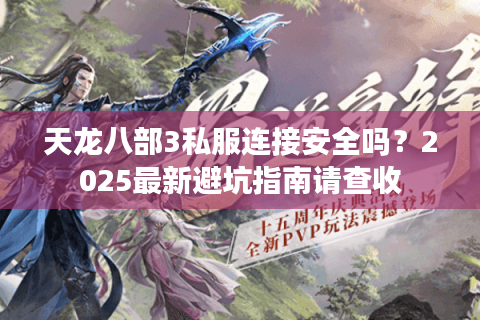 天龙八部3私服连接安全吗?2025最新避坑指南请查收 天龙八部3私服连接安全吗?2025最新避坑指南请查收