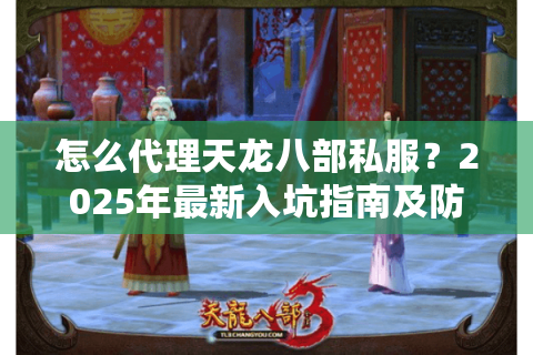 怎么代理天龙八部私服?2025年最新入坑指南及防骗攻略 怎么代理天龙八部私服?2025年最新入坑指南及防骗攻略