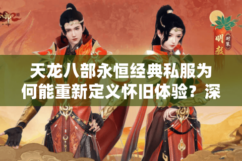 天龙八部永恒经典私服为何能重新定义怀旧体验?深度解析2025玩家回归潮 天龙八部永恒经典私服为何能重新定义怀旧体验?深度解析2025玩家回归潮