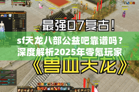 sf天龙八部公益吧靠谱吗?深度解析2025年零氪玩家生存指南 sf天龙八部公益吧靠谱吗?深度解析2025年零氪玩家生存指南