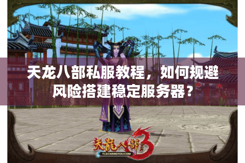 天龙八部私服教程，如何规避风险搭建稳定服务器？