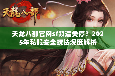 天龙八部官网sf频遭关停?2025年私服安全玩法深度解析 天龙八部官网sf频遭关停?2025年私服安全玩法深度解析