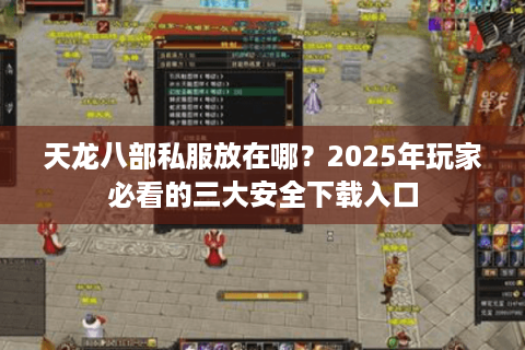 天龙八部私服放在哪?2025年玩家必看的三大安全下载入口 天龙八部私服放在哪?2025年玩家必看的三大安全下载入口